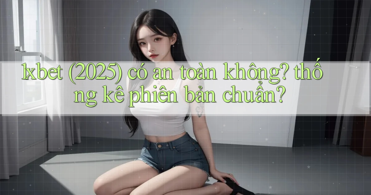 1xbet (2025) có an toàn không thống kê phiên bản chuẩn