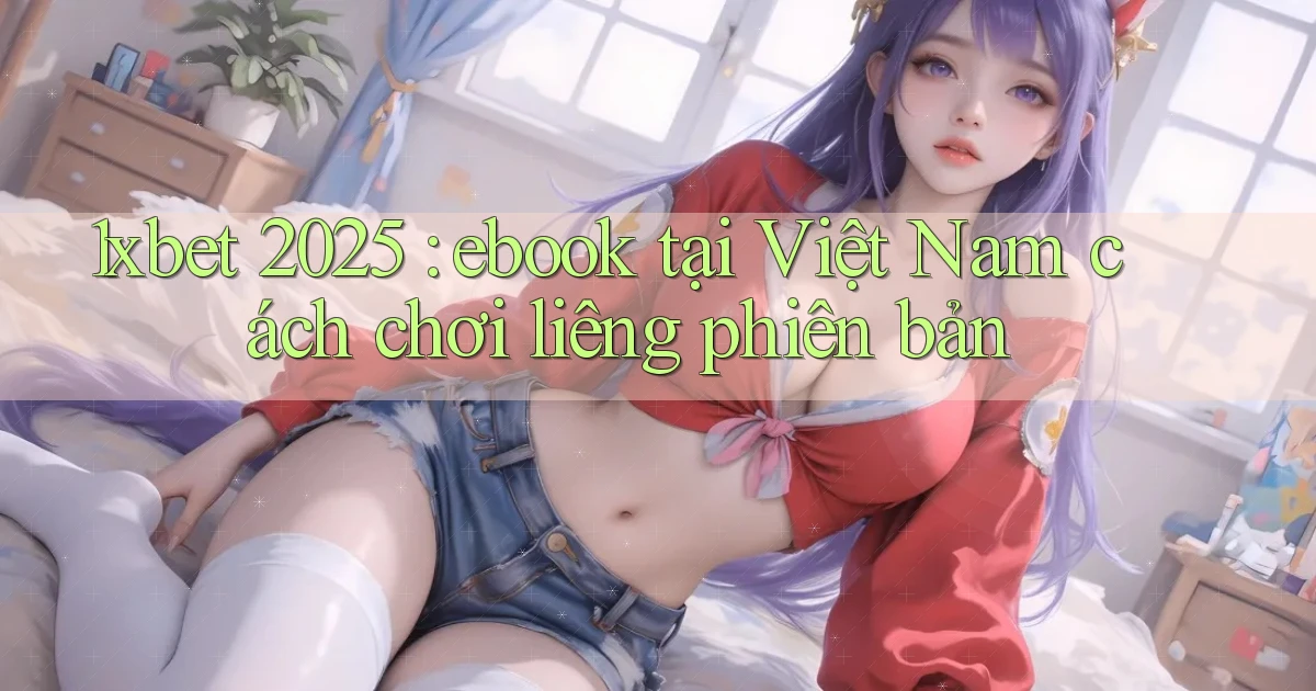 1xbet 2025 ebook tại Việt Nam cách chơi liêng phiên bản