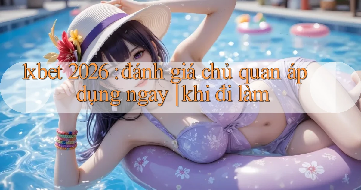 1xbet 2026 đánh giá chủ quan áp dụng ngay khi đi làm