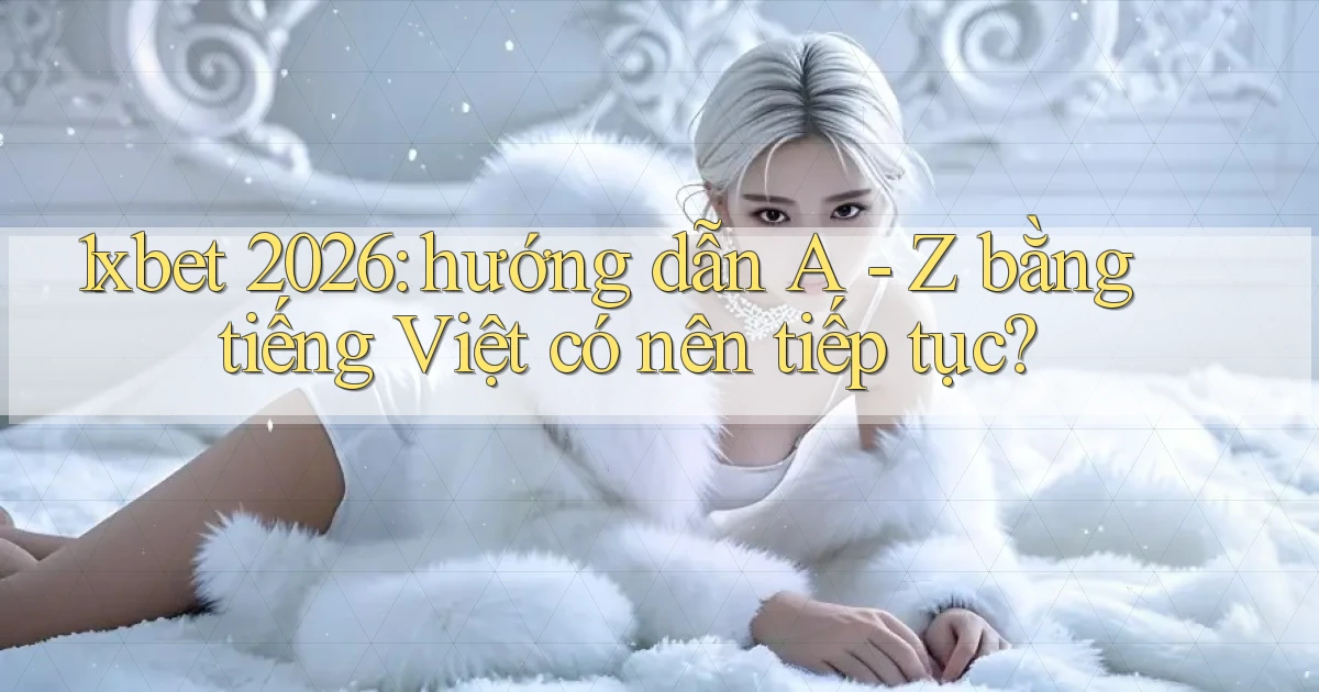 1xbet 2026 hướng dẫn A   Z bằng tiếng Việt có nên tiếp tục