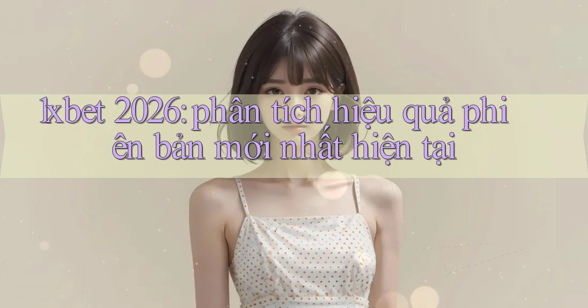 1xbet 2026 phân tích hiệu quả phiên bản mới nhất hiện tại