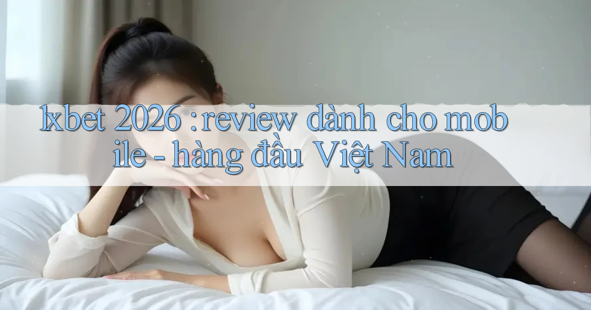 1xbet 2026 review dành cho mobile   hàng đầu Việt Nam