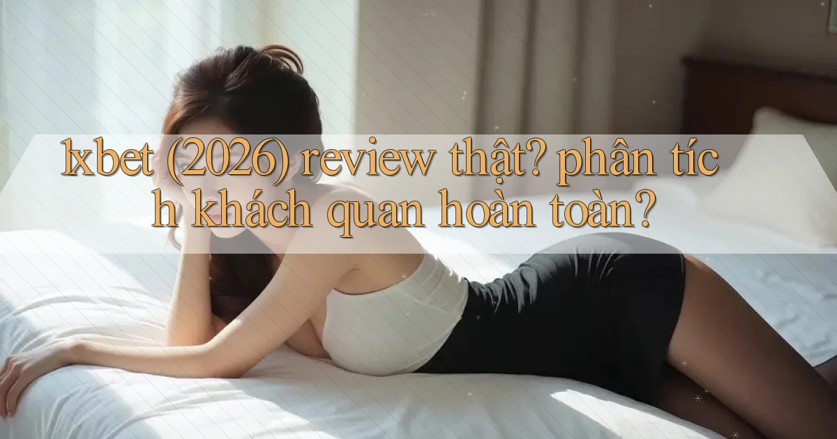 1xbet (2026) review thật phân tích khách quan hoàn toàn