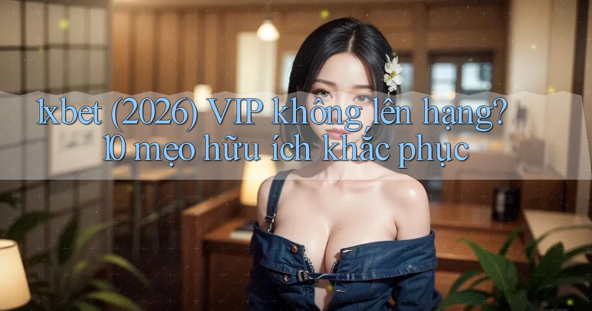 1xbet (2026) VIP không lên hạng 10 mẹo hữu ích khắc phục