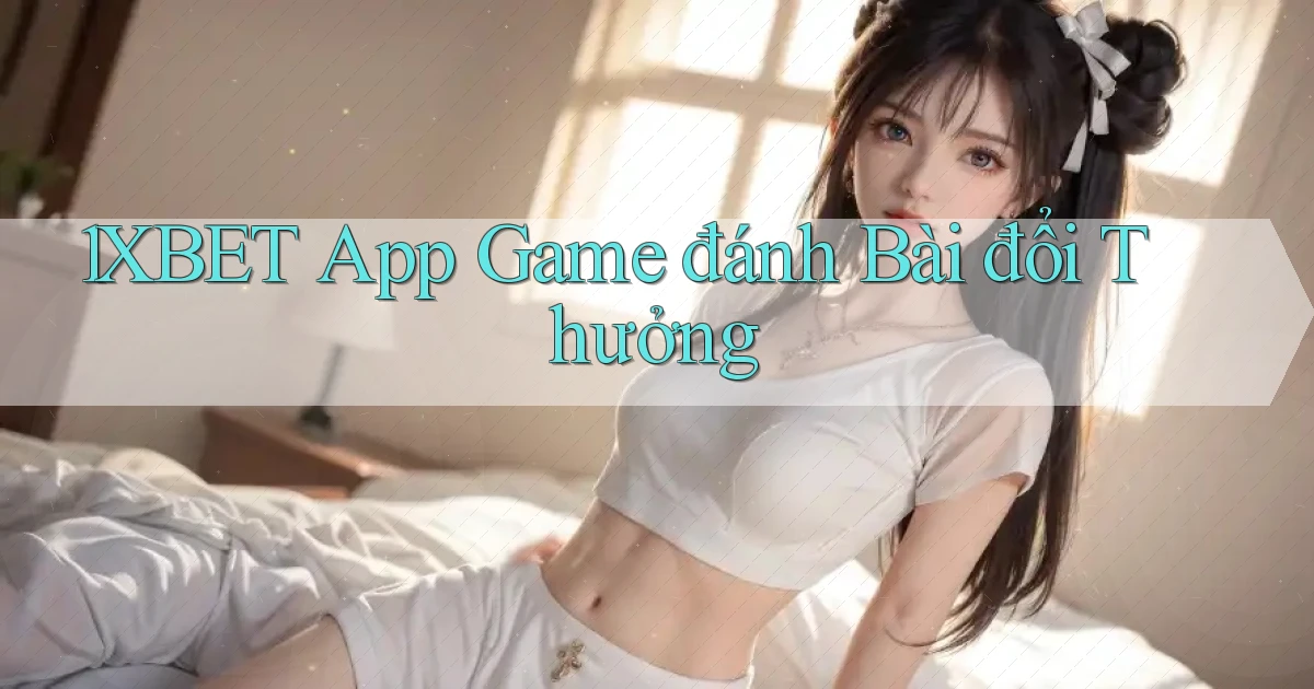 1xbet app game đánh bài đổi thưởng