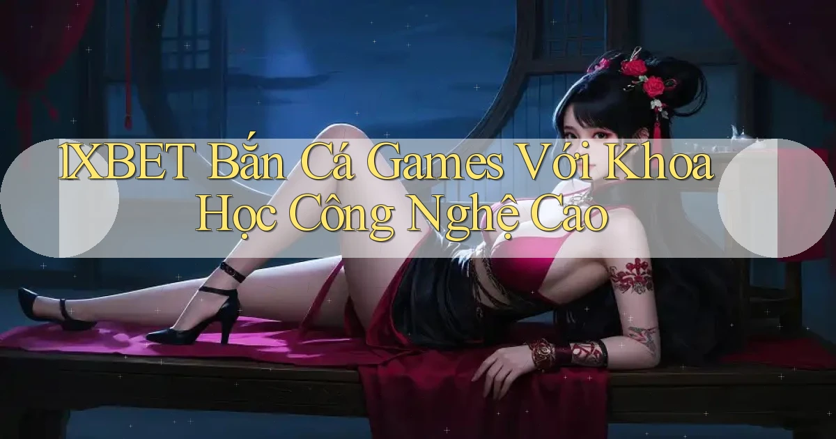 1xbet  bắn cá games với khoa học công nghệ cao