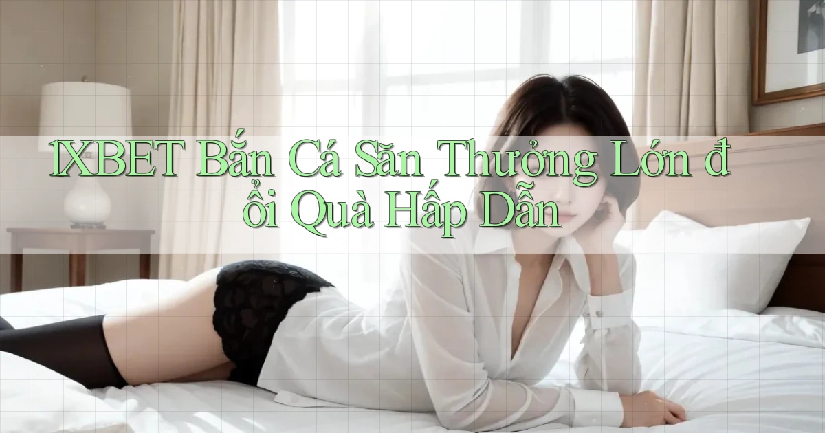 1xbet  bắn cá săn thưởng lớn đổi quà hấp dẫn