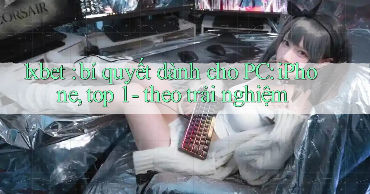 1xbet bí quyết dành cho PC iPhone, top 1   theo trải nghiệm