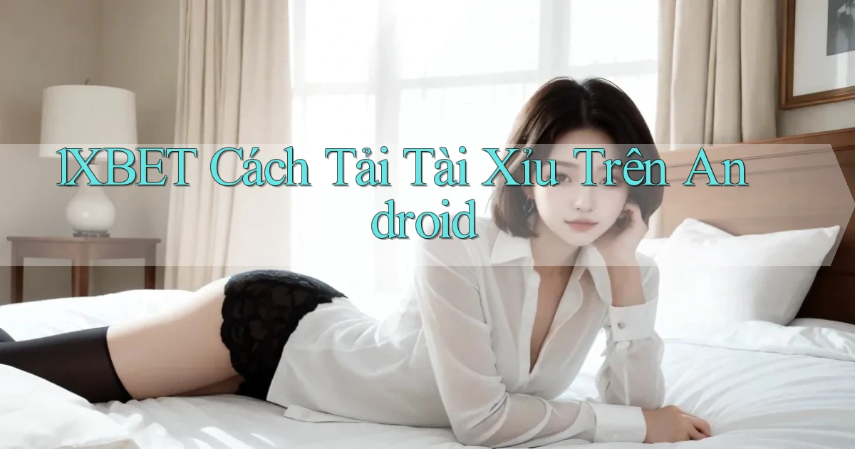 1xbet  cách tải tài xỉu trên android