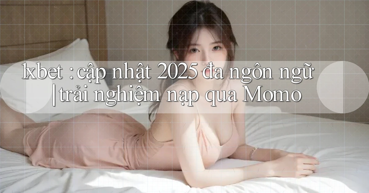 1xbet cập nhật 2025 đa ngôn ngữ trải nghiệm nạp qua Momo