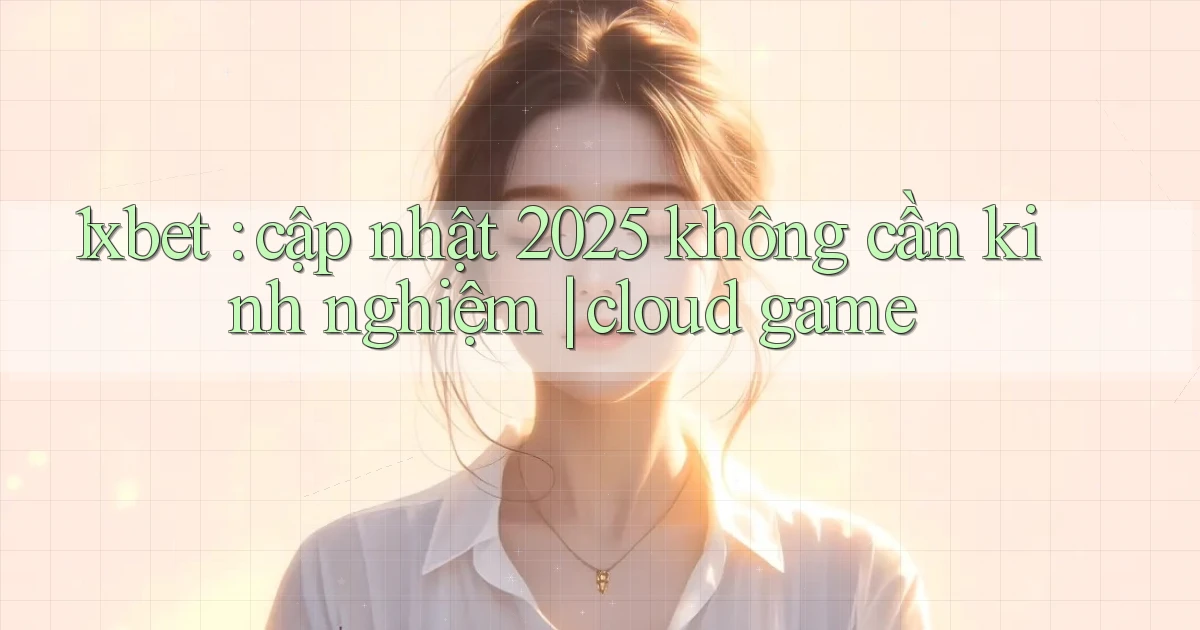 1xbet cập nhật 2025 không cần kinh nghiệm cloud game