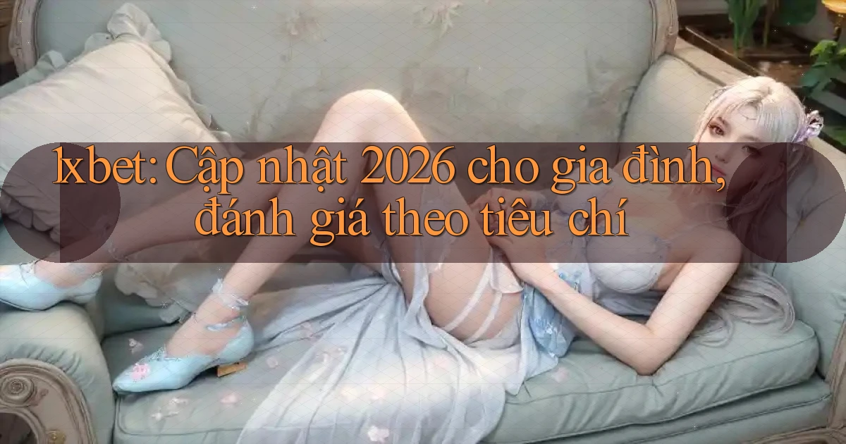 1xbet cập nhật 2026 cho gia đình, đánh giá theo tiêu chí