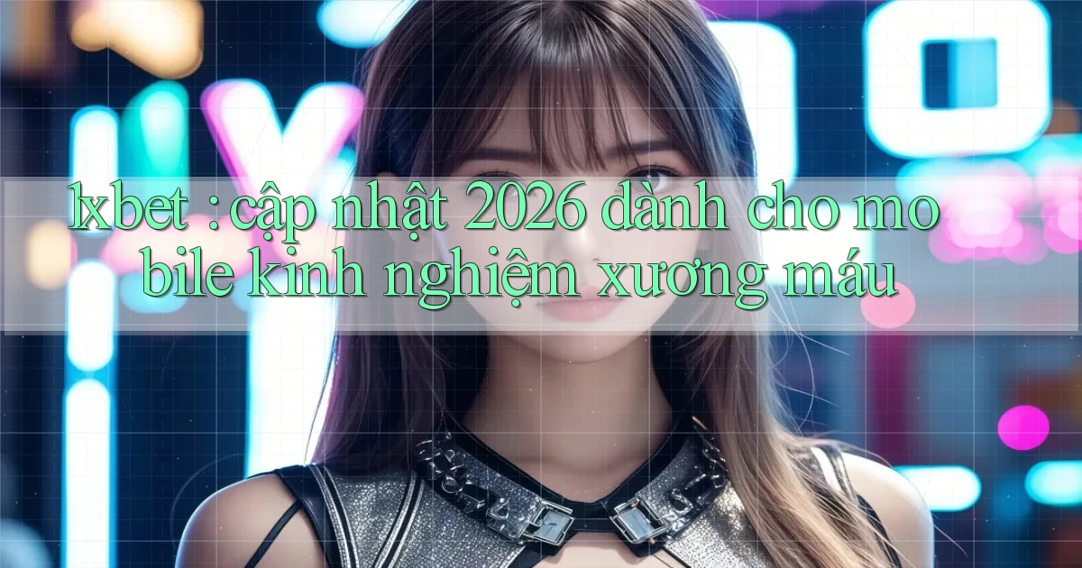 1xbet cập nhật 2026 dành cho mobile kinh nghiệm xương máu