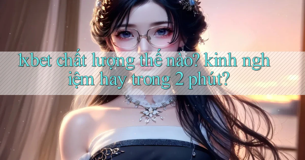 1xbet chất lượng thế nào kinh nghiệm hay trong 2 phút