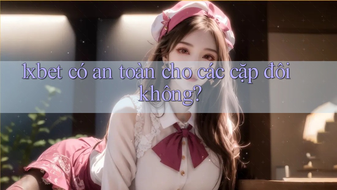 1xbet có an toàn cho các cặp đôi không?