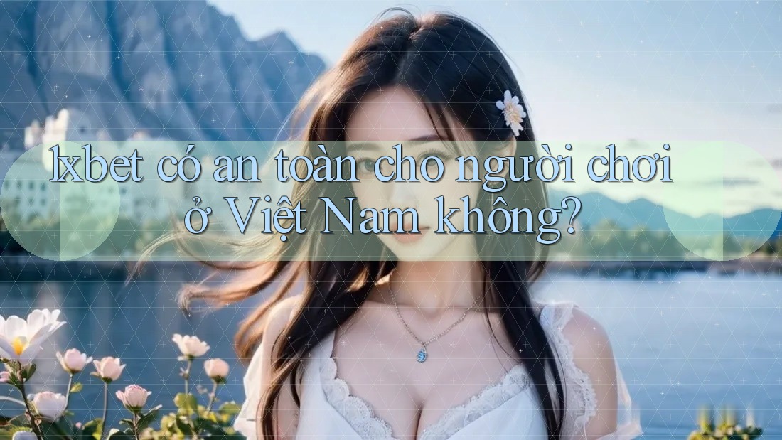 1xbet có an toàn cho người chơi ở Việt Nam không? 1xbet có an toàn cho người chơi ở Việt Nam không?