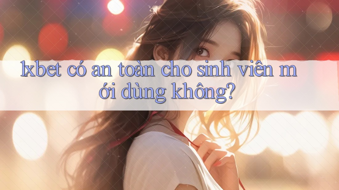 1xbet có an toàn cho sinh viên mới dùng không?