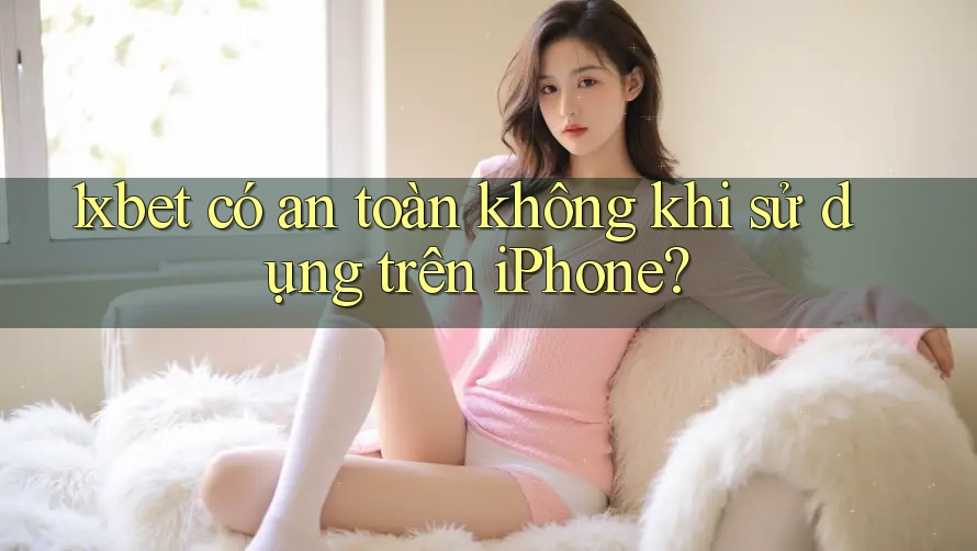 1xbet có an toàn không khi sử dụng trên iPhone?