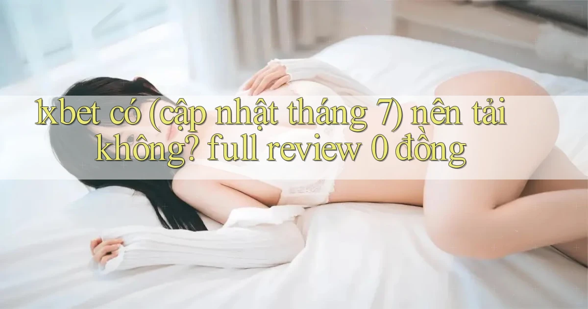 1xbet có (cập nhật tháng 7) nên tải không full review 0 đồng