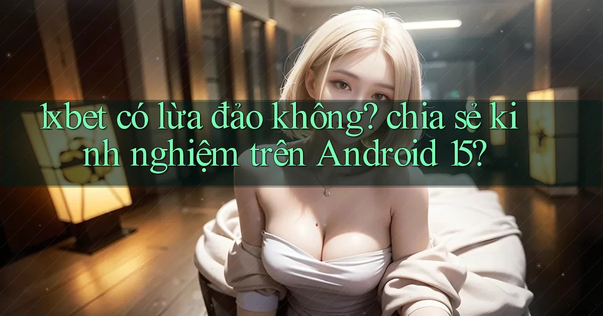 1xbet có lừa đảo không chia sẻ kinh nghiệm trên Android 15