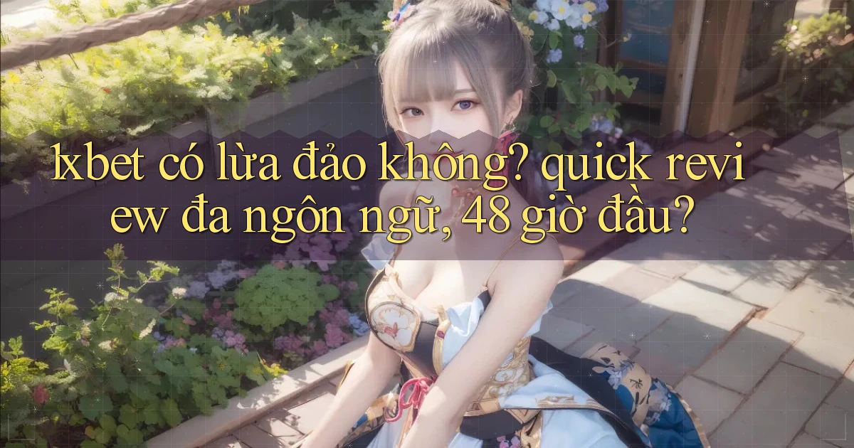 1xbet có lừa đảo không quick review đa ngôn ngữ, 48 giờ đầu