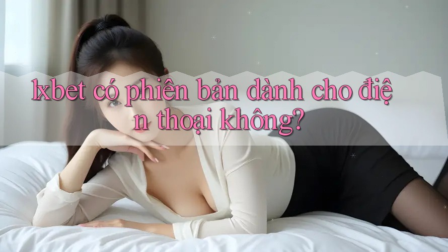 1xbet có phiên bản dành cho điện thoại không?