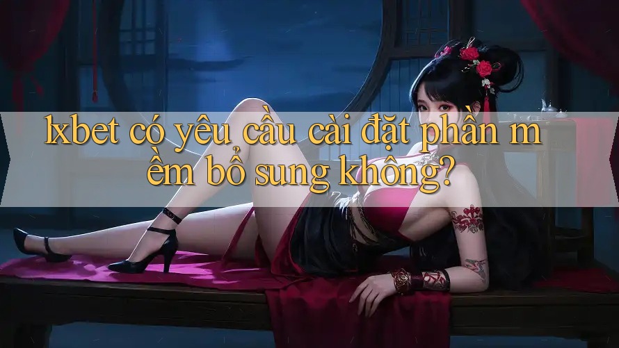 1xbet có yêu cầu cài đặt phần mềm bổ sung không?