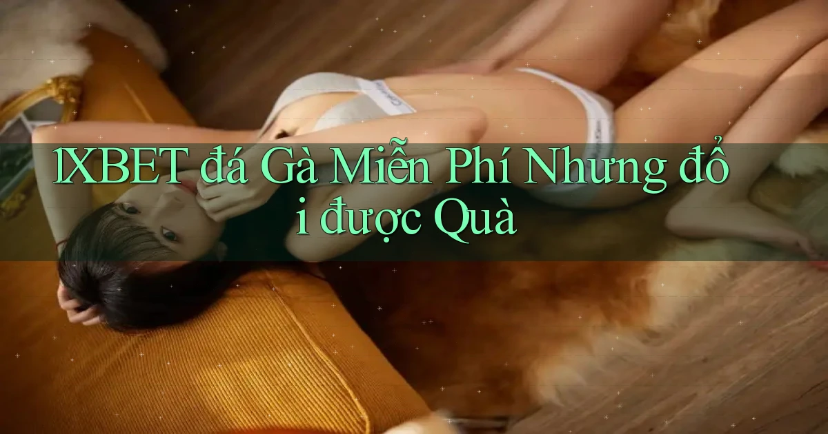 1xbet  đá gà miễn phí nhưng đổi được quà