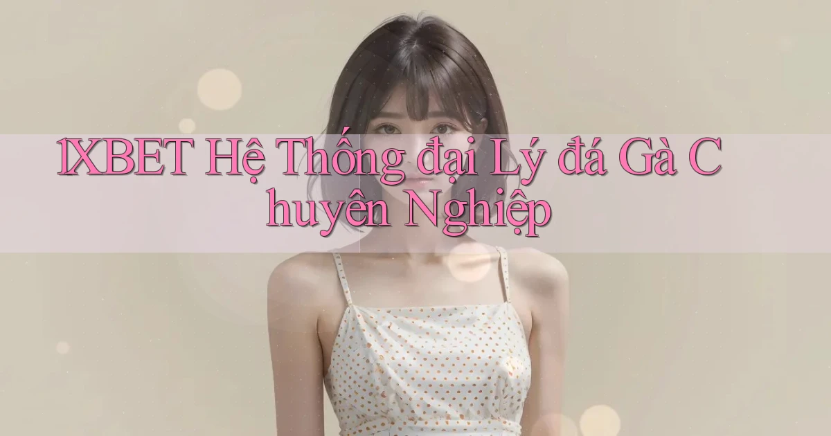 1xbet  hệ thống đại lý đá gà chuyên nghiệp