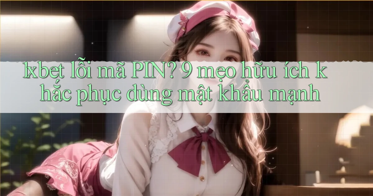 1xbet lỗi mã PIN 9 mẹo hữu ích khắc phục dùng mật khẩu mạnh