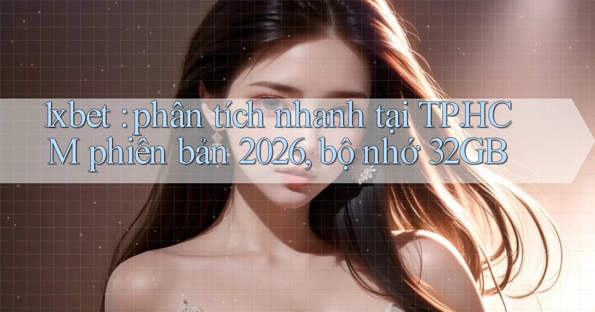 1xbet phân tích nhanh tại TP.HCM phiên bản 2026, bộ nhớ 32GB