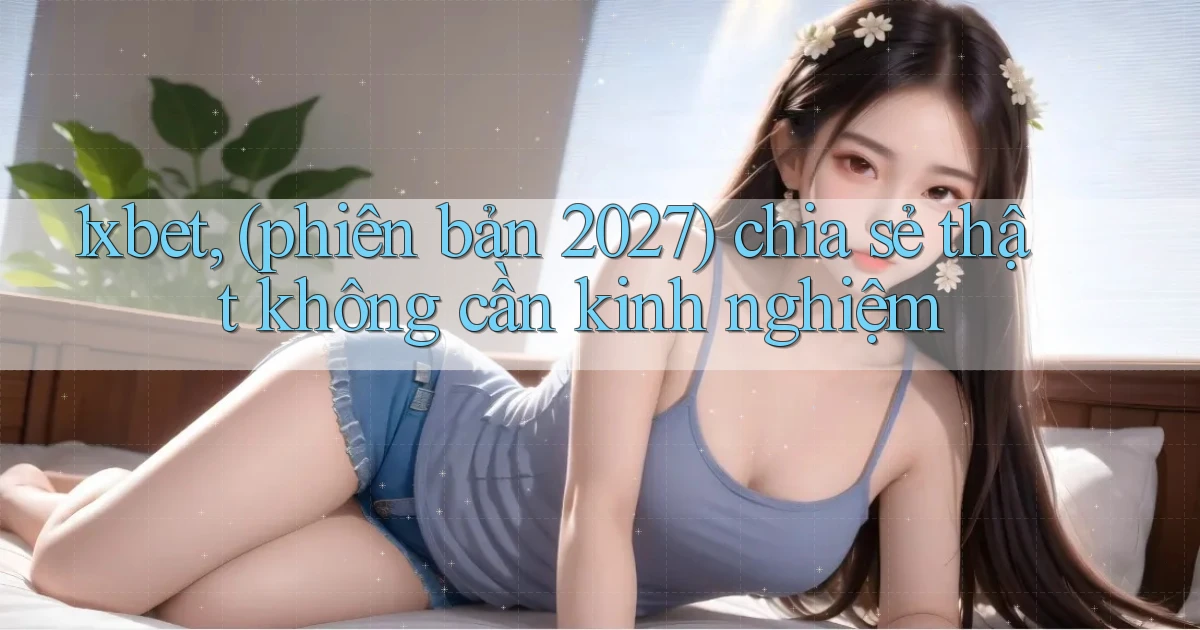 1xbet, (phiên bản 2027) chia sẻ thật không cần kinh nghiệm