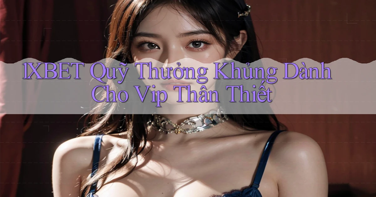 1xbet  quỹ thưởng khủng dành cho vip thân thiết