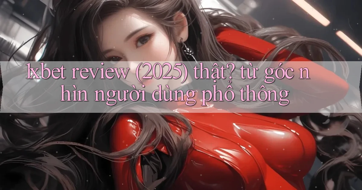 1xbet review (2025) thật từ góc nhìn người dùng phổ thông