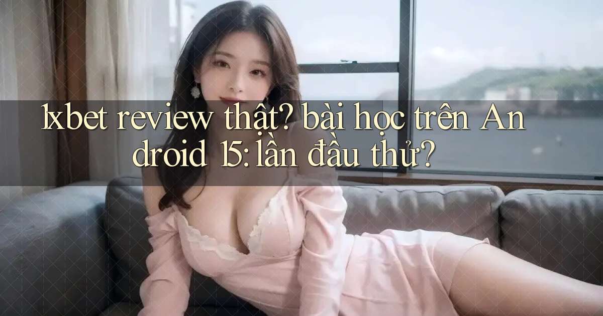 1xbet review thật bài học trên Android 15 lần đầu thử