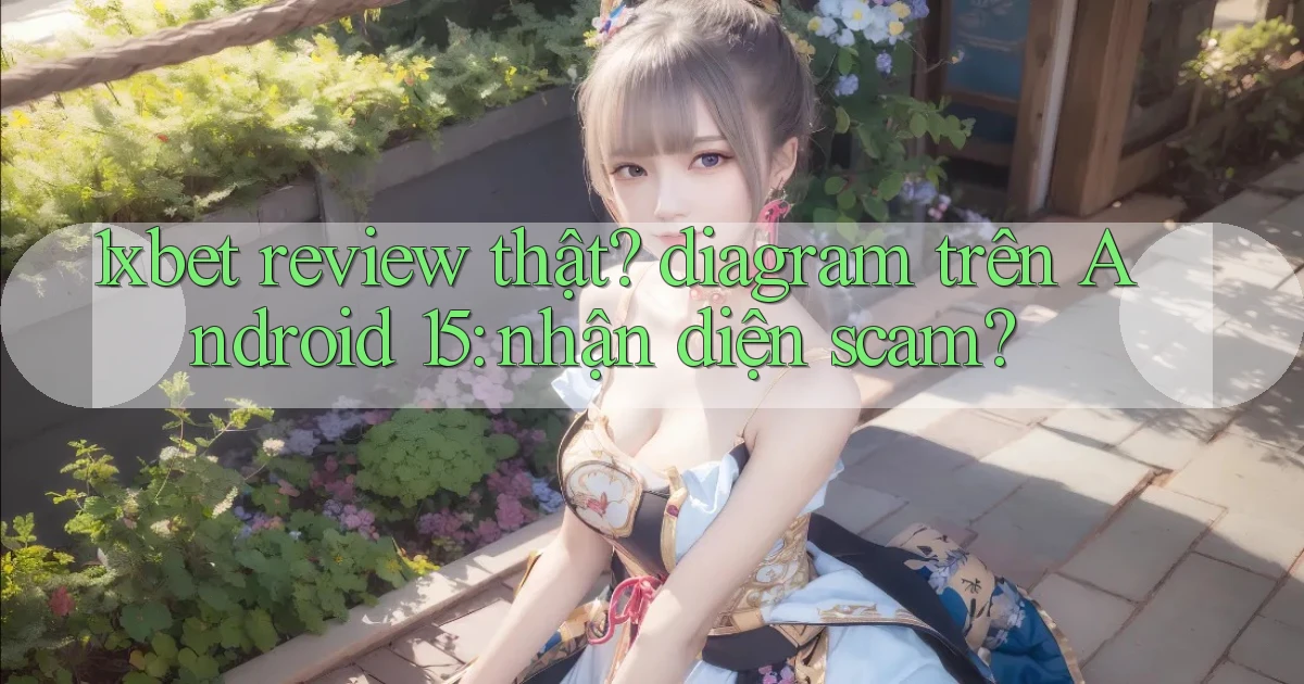 1xbet review thật diagram trên Android 15 nhận diện scam