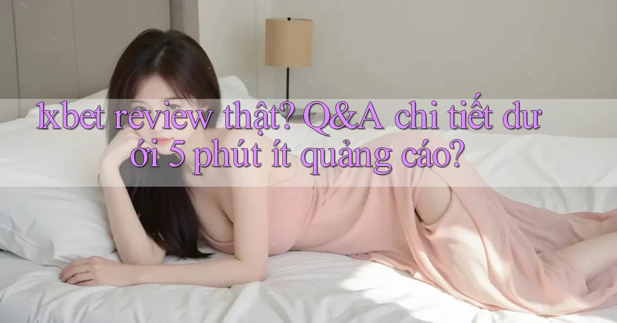 1xbet review thật Q&A chi tiết dưới 5 phút ít quảng cáo