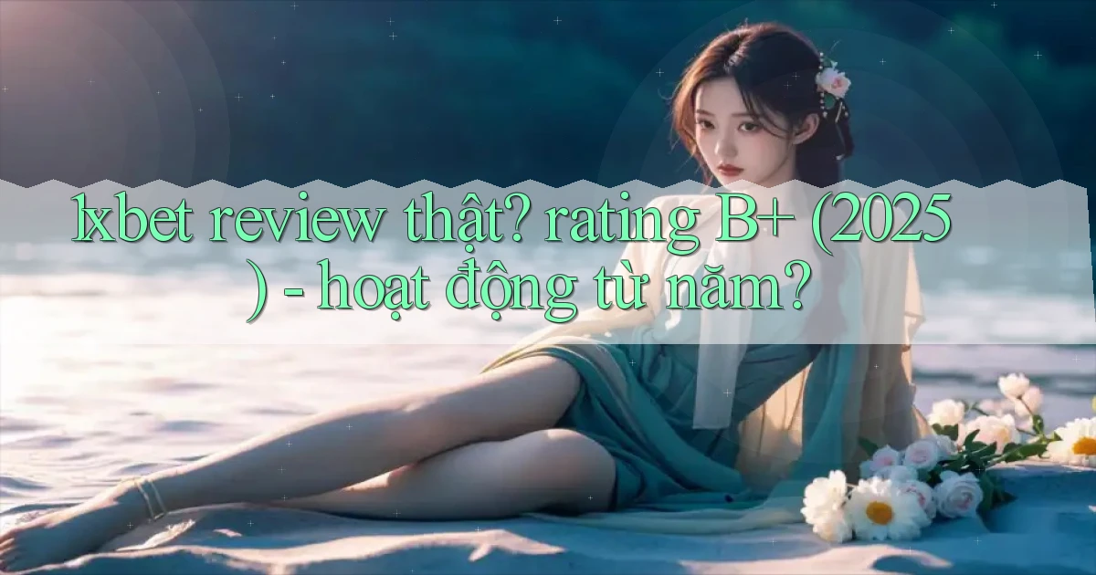 1xbet review thật rating B  (2025)   hoạt động từ năm