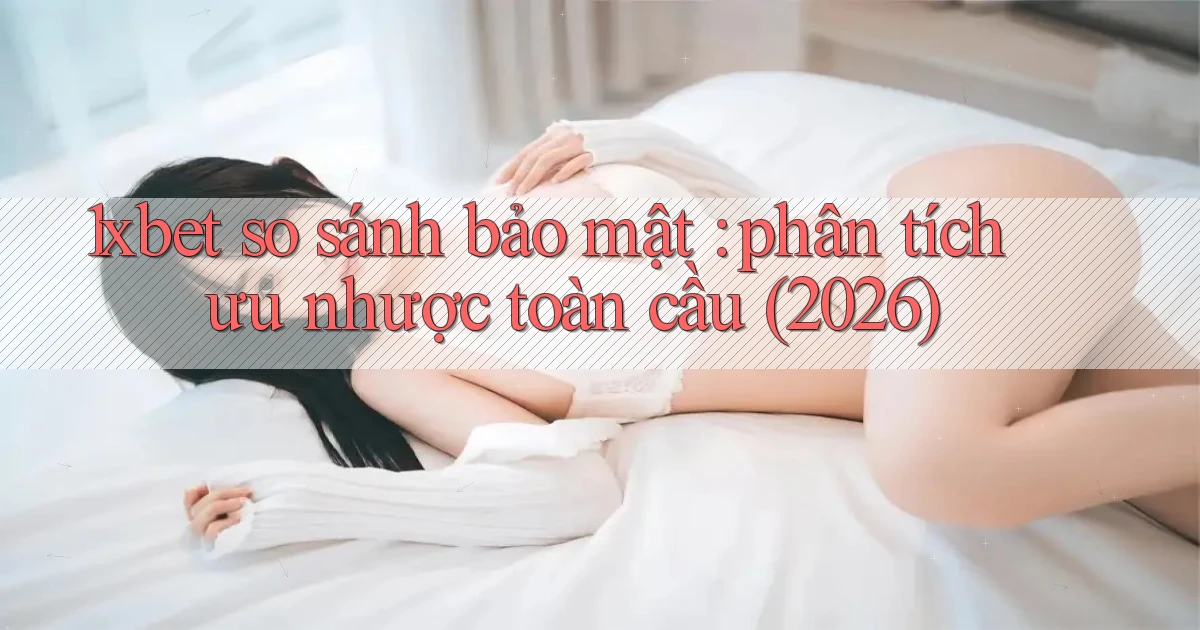 1xbet so sánh bảo mật phân tích ưu nhược toàn cầu (2026)