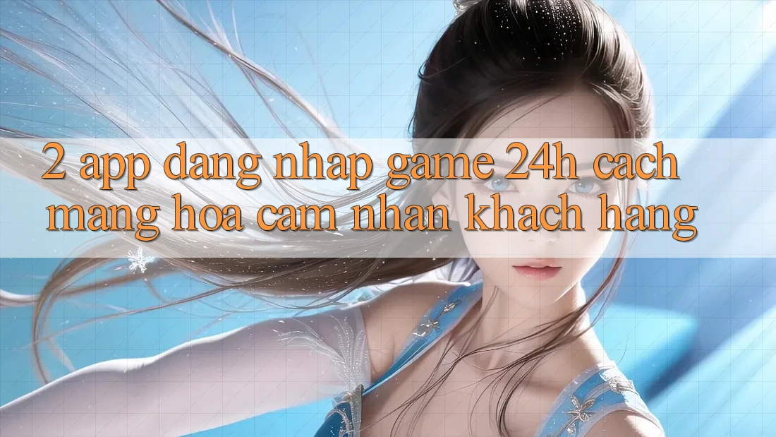 2. App Đăng Nhập Game 24h: Cách Mạng Hóa Cảm nhận Khách hàng