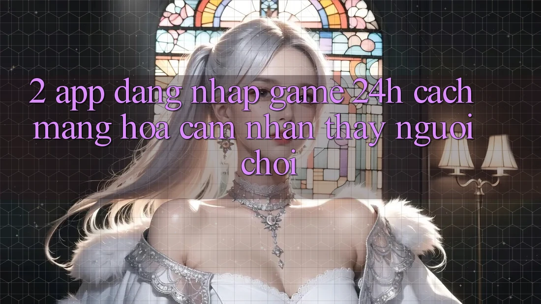 2. App Đăng Nhập Game 24h: Cách Mạng Hóa Cảm nhận thấy Người chơi
