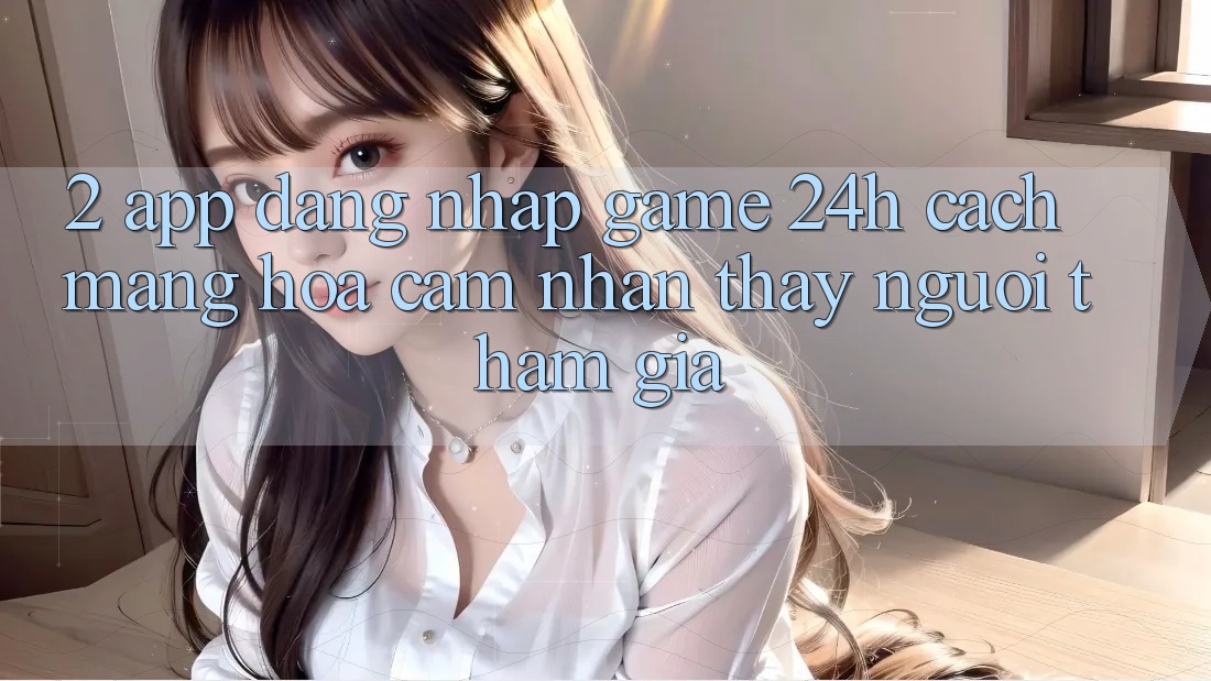 2. App Đăng Nhập Game 24h: Cách Mạng Hóa Cảm nhận thấy Người tham gia