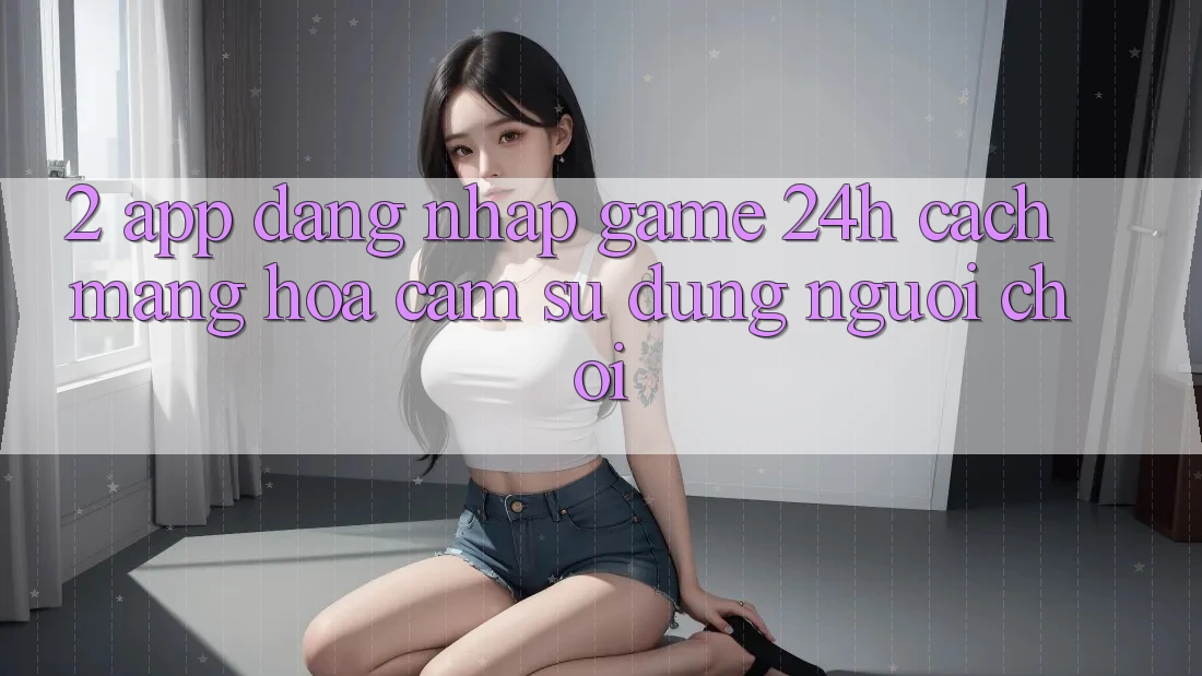 2. App Đăng Nhập Game 24h: Cách Mạng Hóa Cảm sử dụng Người chơi