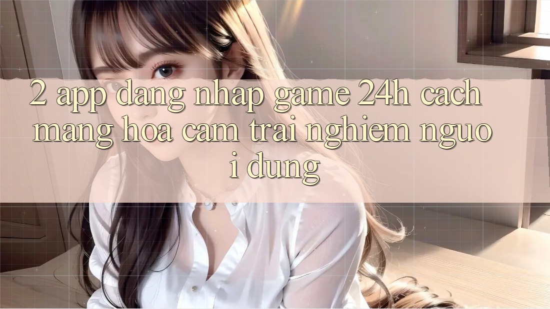 2. App Đăng Nhập Game 24h: Cách Mạng Hóa Cảm trải nghiệm Người Dùng 2. App Đăng Nhập Game 24h: Cách Mạng Hóa Cảm trải nghiệm Người Dùng