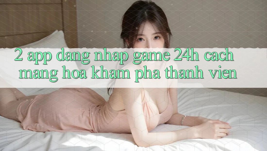2. App Đăng Nhập Game 24h: Cách Mạng Hóa Khám phá Thành viên