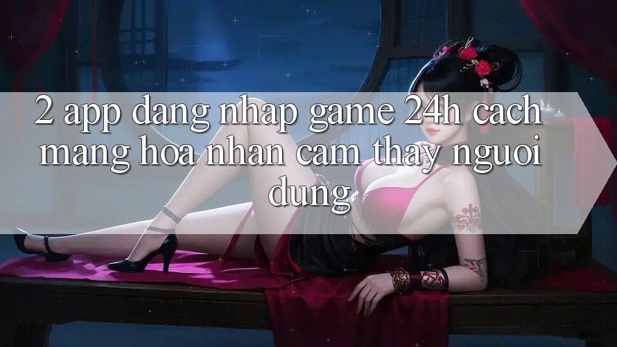 2. App Đăng Nhập Game 24h: Cách Mạng Hóa Nhận cảm thấy Người Dùng