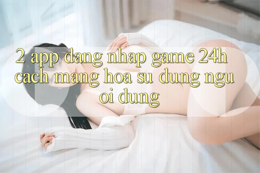 2. App Đăng Nhập Game 24h: Cách Mạng Hóa Sử dụng Người Dùng