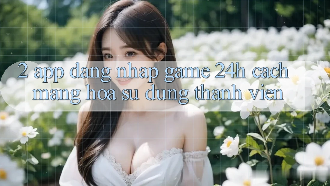 2. App Đăng Nhập Game 24h: Cách Mạng Hóa Sử dụng Thành viên