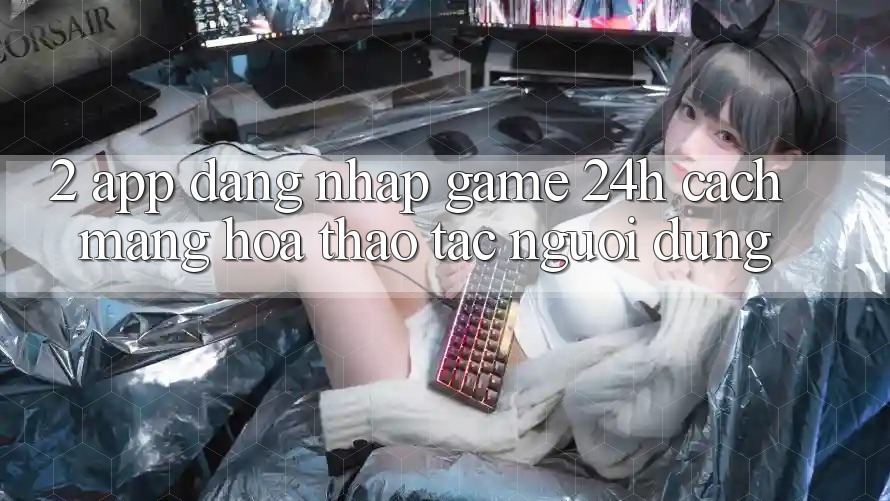 2. App Đăng Nhập Game 24h: Cách Mạng Hóa Thao tác Người Dùng