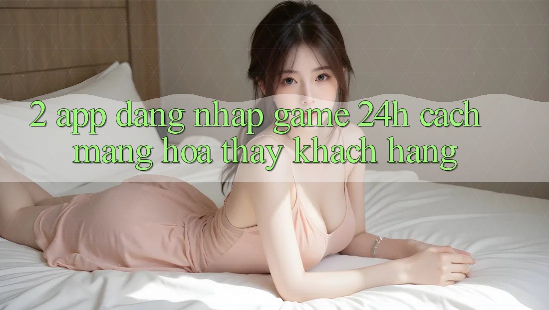 2. App Đăng Nhập Game 24h: Cách Mạng Hóa Thấy Khách hàng 2. App Đăng Nhập Game 24h: Cách Mạng Hóa Thấy Khách hàng